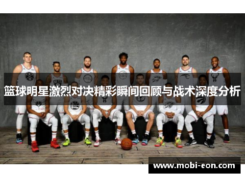 篮球明星激烈对决精彩瞬间回顾与战术深度分析