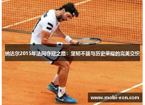 纳达尔2015年法网夺冠之路：坚韧不拔与历史荣耀的完美交织