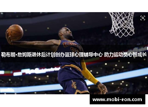 勒布朗·詹姆斯退休后计划创办篮球心理辅导中心 助力运动员心智成长