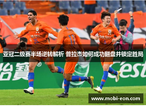 亚冠二级赛半场逆转解析 普拉杰如何成功翻盘并锁定胜局