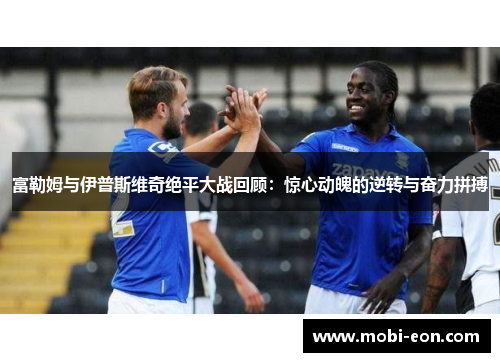 富勒姆与伊普斯维奇绝平大战回顾：惊心动魄的逆转与奋力拼搏