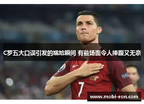 C罗五大口误引发的尴尬瞬间 有些场面令人捧腹又无奈