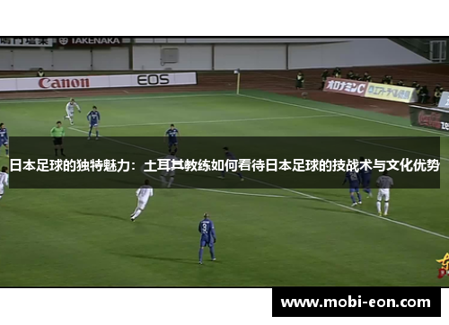 日本足球的独特魅力：土耳其教练如何看待日本足球的技战术与文化优势