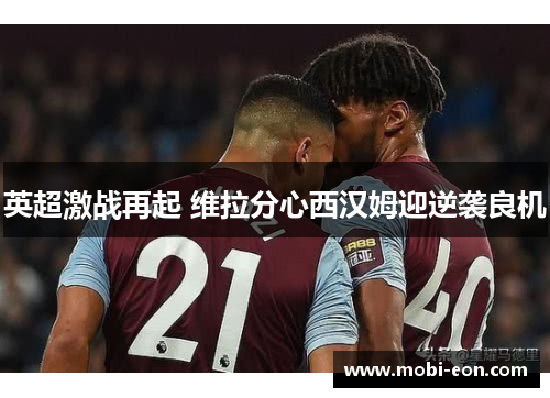 英超激战再起 维拉分心西汉姆迎逆袭良机