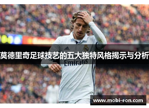 莫德里奇足球技艺的五大独特风格揭示与分析