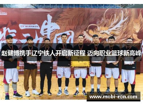 赵健博携手辽宁铁人开启新征程 迈向职业篮球新高峰