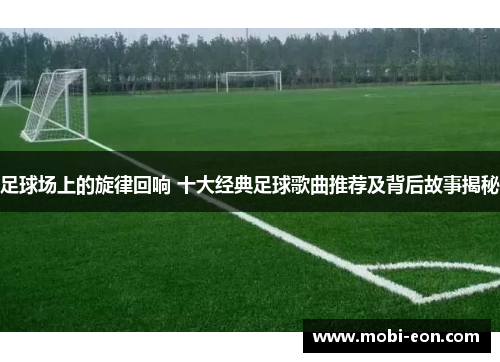 足球场上的旋律回响 十大经典足球歌曲推荐及背后故事揭秘 足球场上的旋律回响 十大经典足球歌曲推荐及背后故事揭秘