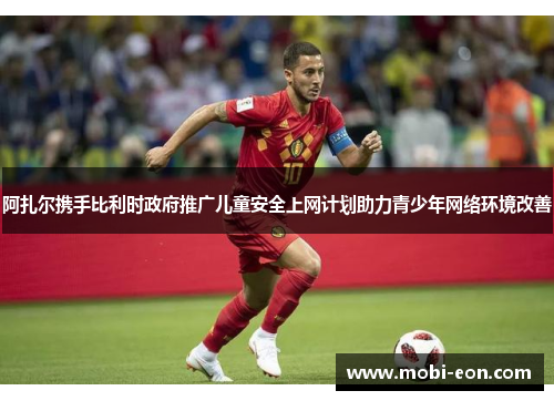 阿扎尔携手比利时政府推广儿童安全上网计划助力青少年网络环境改善