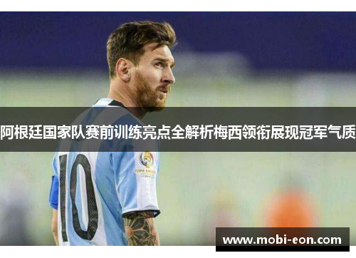 阿根廷国家队赛前训练亮点全解析梅西领衔展现冠军气质