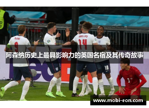 阿森纳历史上最具影响力的英国名宿及其传奇故事