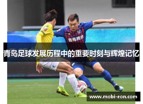 青岛足球发展历程中的重要时刻与辉煌记忆