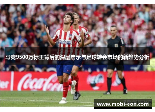 马竞9500万标王背后的深层启示与足球转会市场的新趋势分析