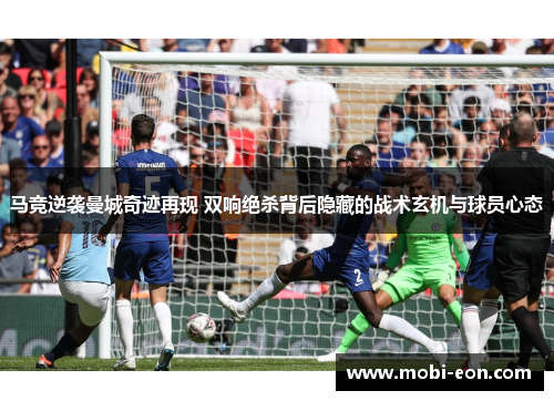 马竞逆袭曼城奇迹再现 双响绝杀背后隐藏的战术玄机与球员心态 马竞逆袭曼城奇迹再现 双响绝杀背后隐藏的战术玄机与球员心态