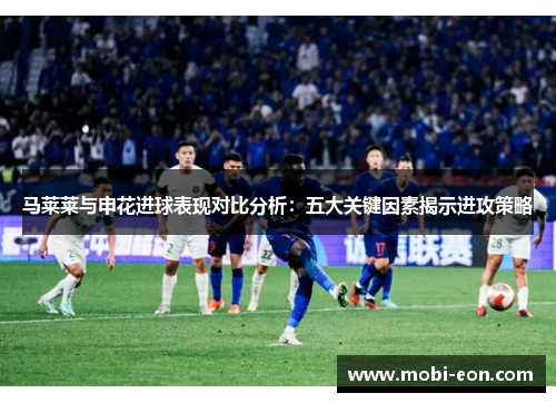 马莱莱与申花进球表现对比分析:五大关键因素揭示进攻策略 马莱莱与申花进球表现对比分析:五大关键因素揭示进攻策略