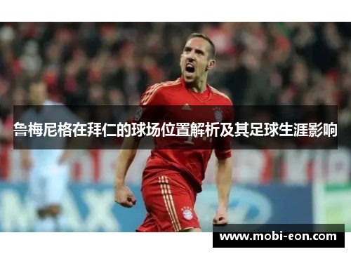 鲁梅尼格在拜仁的球场位置解析及其足球生涯影响 鲁梅尼格在拜仁的球场位置解析及其足球生涯影响