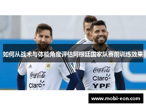 如何从战术与体能角度评估阿根廷国家队赛前训练效果 如何从战术与体能角度评估阿根廷国家队赛前训练效果